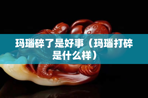 玛瑙碎了是好事（玛瑙打碎是什么样）