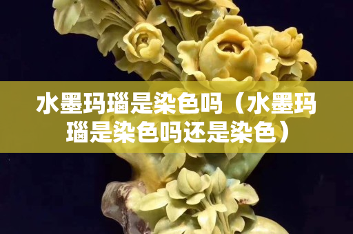 水墨玛瑙是染色吗（水墨玛瑙是染色吗还是染色）
