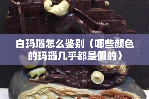 白玛瑙怎么鉴别（哪些颜色的玛瑙几乎都是假的）