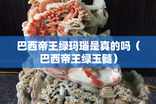 巴西帝王绿玛瑙是真的吗（巴西帝王绿玉髓）