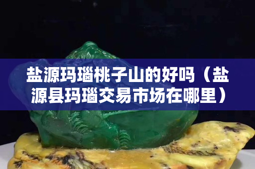 盐源玛瑙桃子山的好吗（盐源县玛瑙交易市场在哪里）