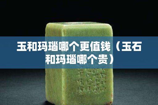玉和玛瑙哪个更值钱（玉石和玛瑙哪个贵）