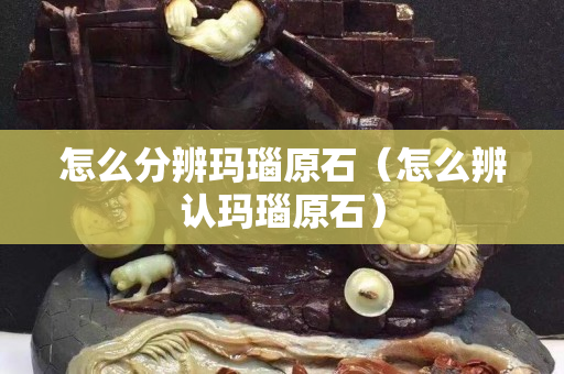 怎么分辨玛瑙原石（怎么辨认玛瑙原石）