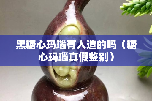 黑糖心玛瑙有人造的吗（糖心玛瑙真假鉴别）