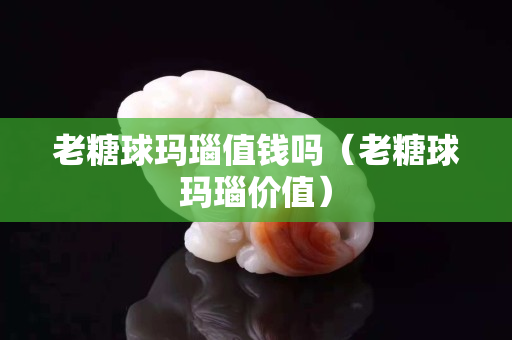 老糖球玛瑙值钱吗（老糖球玛瑙价值）