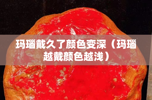 玛瑙戴久了颜色变深（玛瑙越戴颜色越浅）