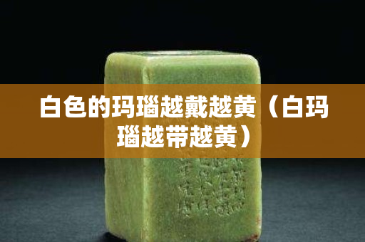 白色的玛瑙越戴越黄（白玛瑙越带越黄）