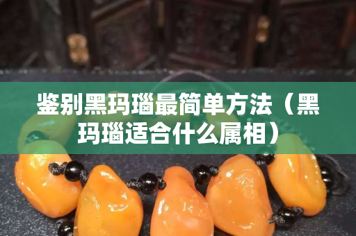 鉴别黑玛瑙最简单方法（黑玛瑙适合什么属相）