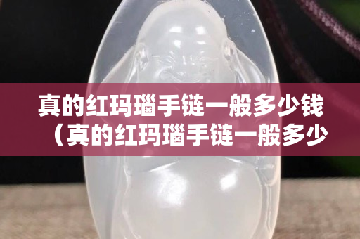 真的红玛瑙手链一般多少钱（真的红玛瑙手链一般多少钱一个）