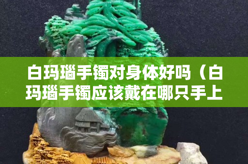 白玛瑙手镯对身体好吗（白玛瑙手镯应该戴在哪只手上）