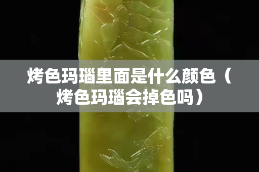 烤色玛瑙里面是什么颜色（烤色玛瑙会掉色吗）