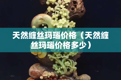 天然缠丝玛瑙价格（天然缠丝玛瑙价格多少）