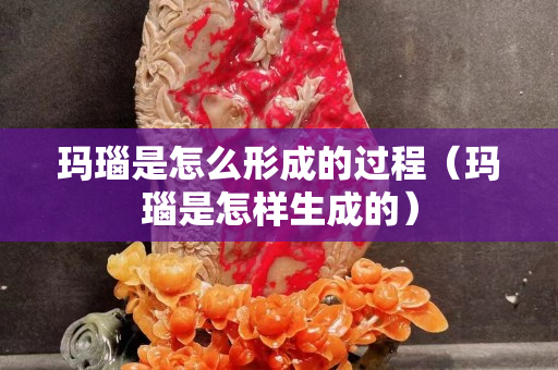 玛瑙是怎么形成的过程（玛瑙是怎样生成的）