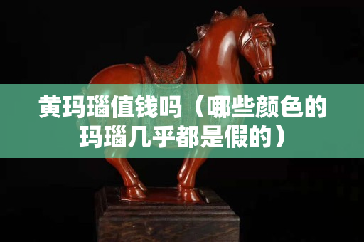 黄玛瑙值钱吗（哪些颜色的玛瑙几乎都是假的）