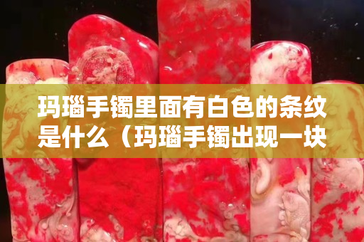 玛瑙手镯里面有白色的条纹是什么（玛瑙手镯出现一块块白色）