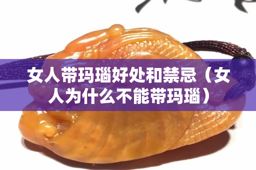 女人带玛瑙好处和禁忌（女人为什么不能带玛瑙）