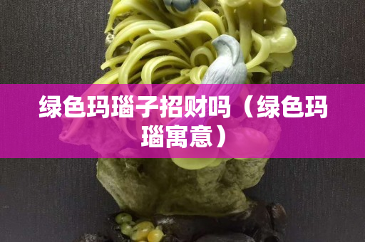 绿色玛瑙子招财吗（绿色玛瑙寓意）