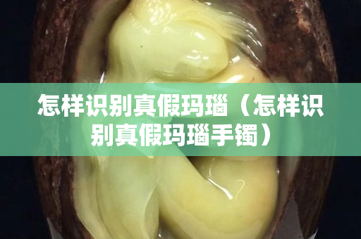 怎样识别真假玛瑙（怎样识别真假玛瑙手镯）