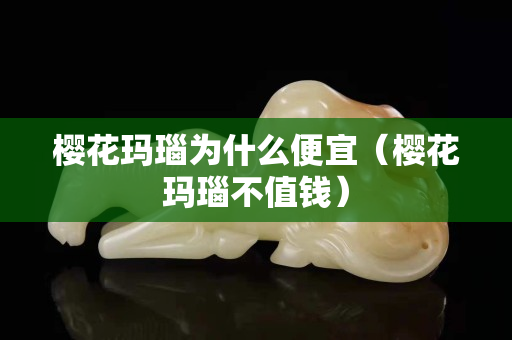 樱花玛瑙为什么便宜（樱花玛瑙不值钱）