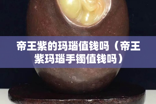 帝王紫的玛瑙值钱吗（帝王紫玛瑙手镯值钱吗）