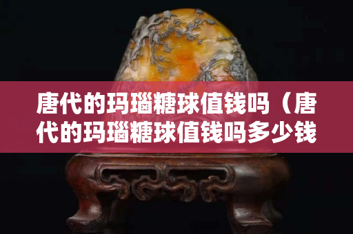 唐代的玛瑙糖球值钱吗（唐代的玛瑙糖球值钱吗多少钱）