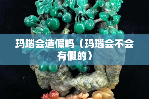 玛瑙会造假吗（玛瑙会不会有假的）