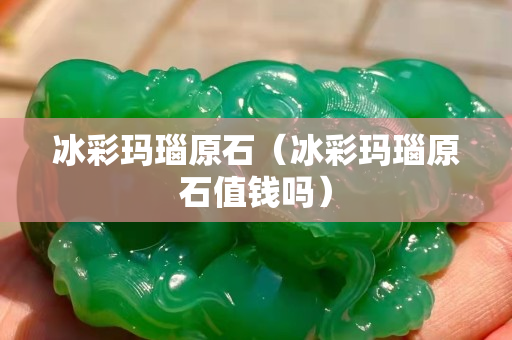 冰彩玛瑙原石（冰彩玛瑙原石值钱吗）