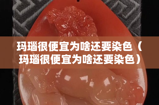 玛瑙很便宜为啥还要染色（玛瑙很便宜为啥还要染色）