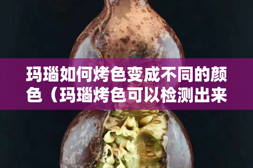 玛瑙如何烤色变成不同的颜色（玛瑙烤色可以检测出来吗）
