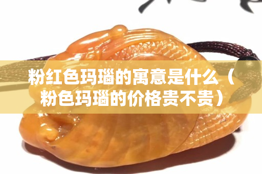 粉红色玛瑙的寓意是什么（粉色玛瑙的价格贵不贵）