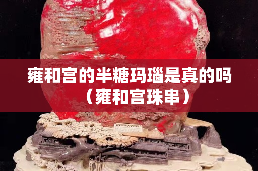 雍和宫的半糖玛瑙是真的吗（雍和宫珠串）
