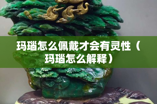 玛瑙怎么佩戴才会有灵性（玛瑙怎么解释）