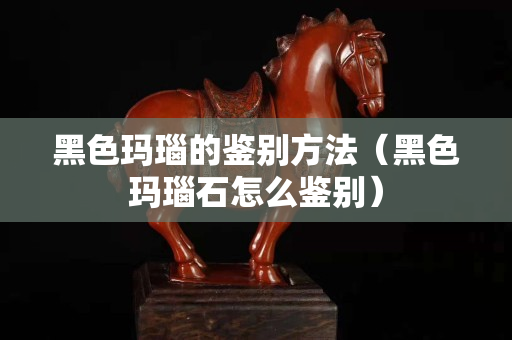 黑色玛瑙的鉴别方法（黑色玛瑙石怎么鉴别）