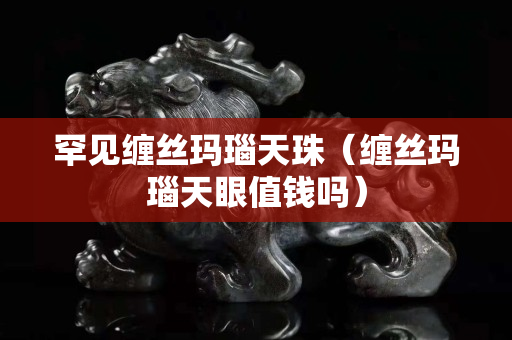 罕见缠丝玛瑙天珠（缠丝玛瑙天眼值钱吗）