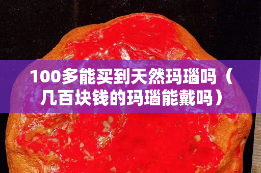 100多能买到天然玛瑙吗（几百块钱的玛瑙能戴吗）