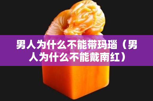 男人为什么不能带玛瑙（男人为什么不能戴南红）