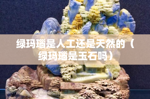 绿玛瑙是人工还是天然的（绿玛瑙是玉石吗）