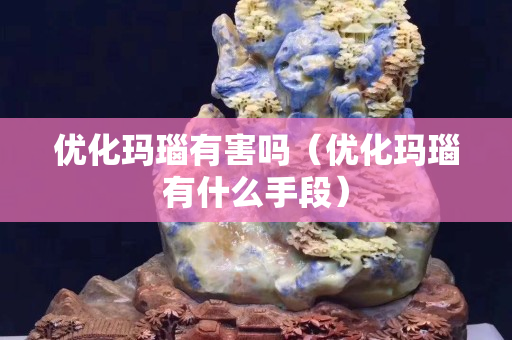 优化玛瑙有害吗（优化玛瑙有什么手段）