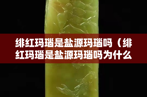绯红玛瑙是盐源玛瑙吗（绯红玛瑙是盐源玛瑙吗为什么）