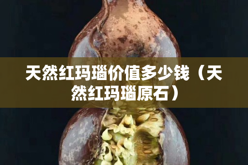 天然红玛瑙价值多少钱（天然红玛瑙原石）