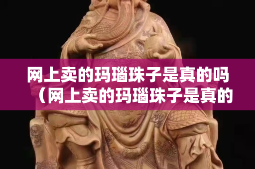 网上卖的玛瑙珠子是真的吗（网上卖的玛瑙珠子是真的吗能买吗）