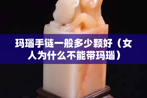 玛瑙手链一般多少颗好（女人为什么不能带玛瑙）