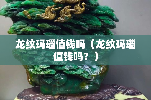 龙纹玛瑙值钱吗（龙纹玛瑙值钱吗？）