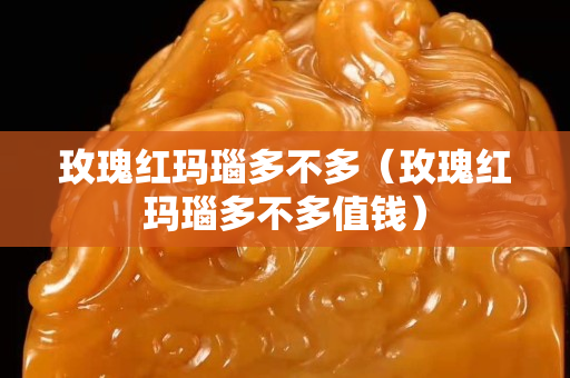 玫瑰红玛瑙多不多（玫瑰红玛瑙多不多值钱）