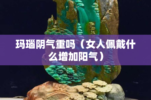 玛瑙阴气重吗（女人佩戴什么增加阳气）