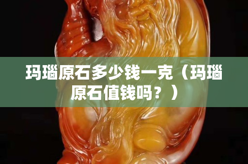 玛瑙原石多少钱一克（玛瑙原石值钱吗？）