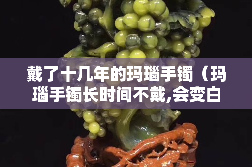 戴了十几年的玛瑙手镯（玛瑙手镯长时间不戴,会变白怎么回事）