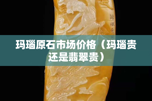 玛瑙原石市场价格（玛瑙贵还是翡翠贵）