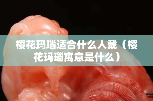 樱花玛瑙适合什么人戴（樱花玛瑙寓意是什么）