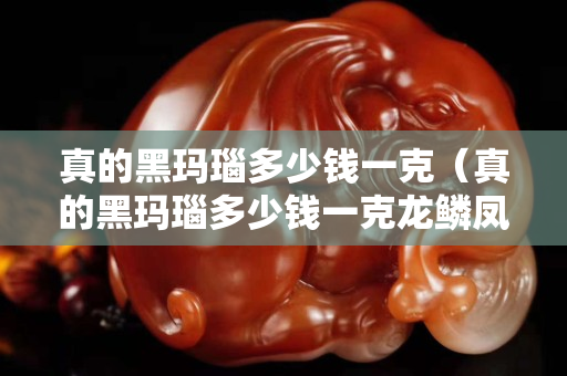 真的黑玛瑙多少钱一克（真的黑玛瑙多少钱一克龙鳞凤血手串）